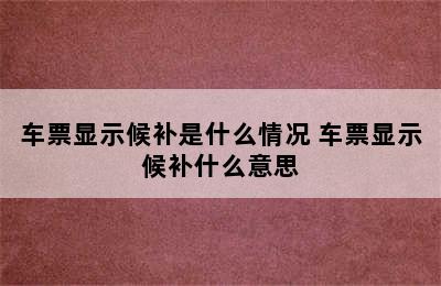 车票显示候补是什么情况 车票显示候补什么意思